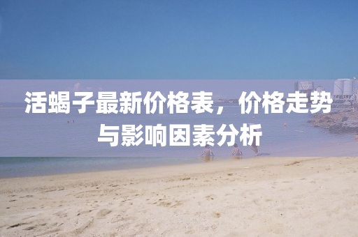 活蝎子最新价格表，价格走势与影响因素分析