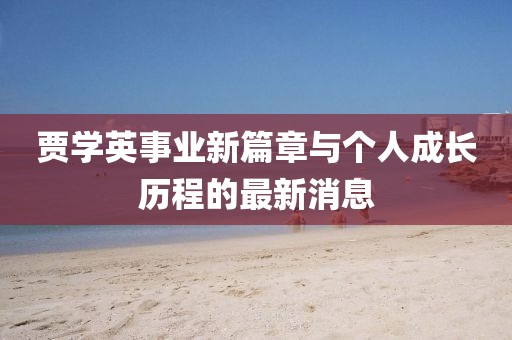 贾学英事业新篇章与个人成长历程的最新消息