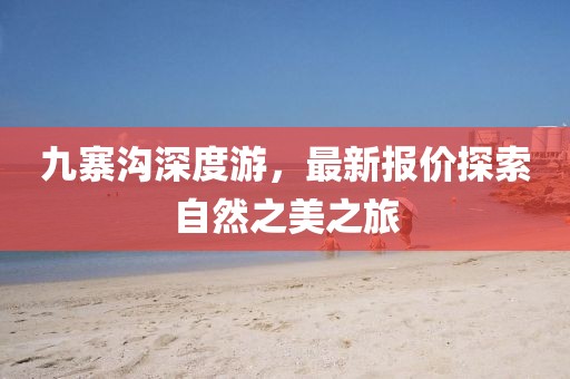 九寨沟深度游，最新报价探索自然之美之旅