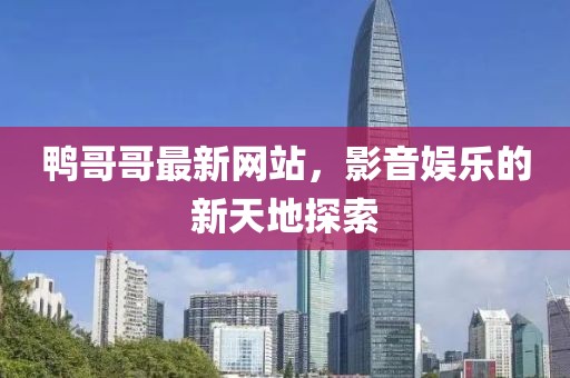 鸭哥哥最新网站，影音娱乐的新天地探索