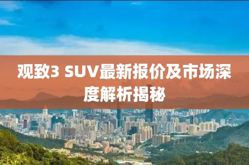 观致3 SUV最新报价及市场深度解析揭秘