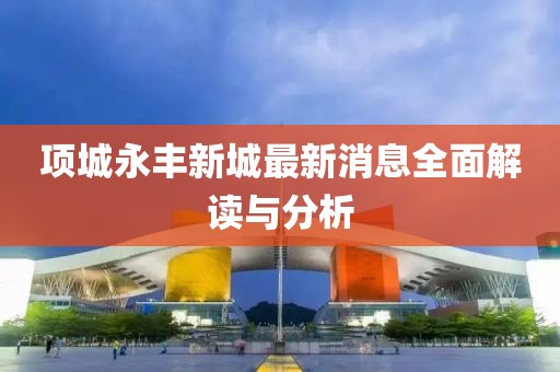 项城永丰新城最新消息全面解读与分析