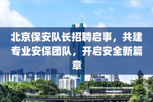 北京保安队长招聘启事，共建专业安保团队，开启安全新篇章