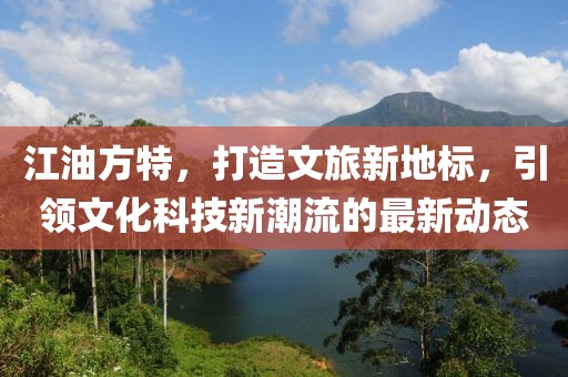 江油方特，打造文旅新地标，引领文化科技新潮流的最新动态
