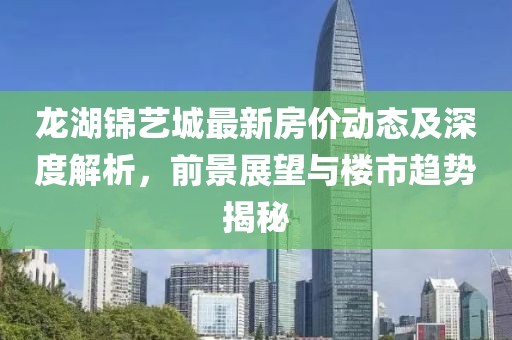 龙湖锦艺城最新房价动态及深度解析，前景展望与楼市趋势揭秘
