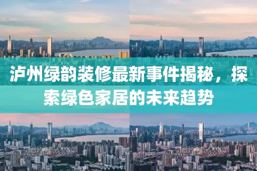 泸州绿韵装修最新事件揭秘，探索绿色家居的未来趋势