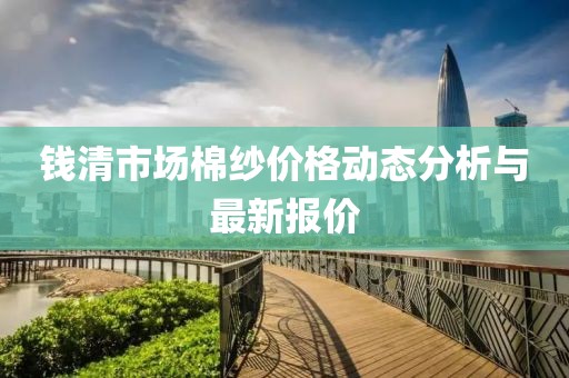 钱清市场棉纱价格动态分析与最新报价