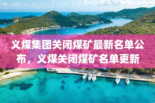 义煤集团关闭煤矿最新名单公布，义煤关闭煤矿名单更新