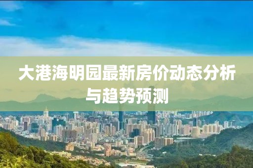 大港海明园最新房价动态分析与趋势预测