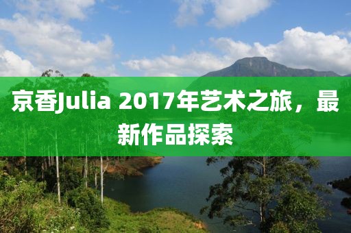 京香Julia 2017年艺术之旅，最新作品探索