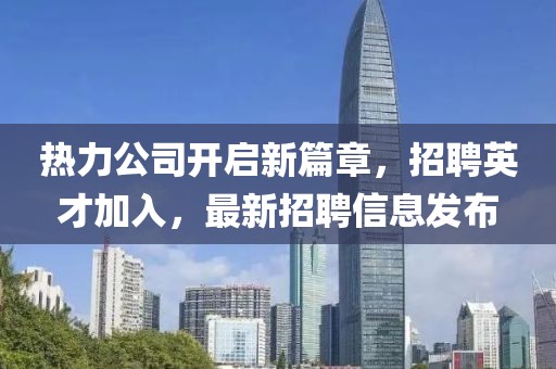 热力公司开启新篇章，招聘英才加入，最新招聘信息发布