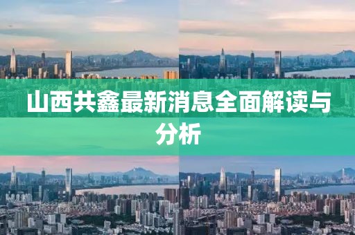 山西共鑫最新消息全面解读与分析