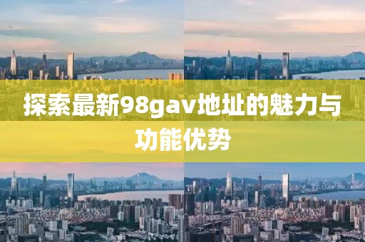 探索最新98gav地址的魅力与功能优势