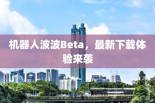机器人波波Beta，最新下载体验来袭