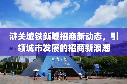 浒关城铁新城招商新动态，引领城市发展的招商新浪潮