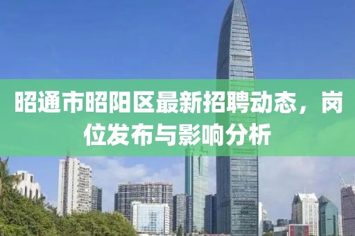 昭通市昭阳区最新招聘动态，岗位发布与影响分析