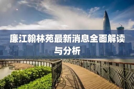 廉江翰林苑最新消息全面解读与分析