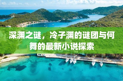 深渊之谜，冷子渊的谜团与何舞的最新小说探索