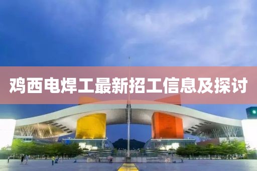 鸡西电焊工最新招工信息及探讨