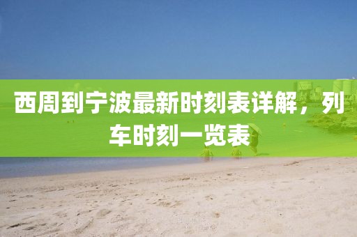 西周到宁波最新时刻表详解，列车时刻一览表