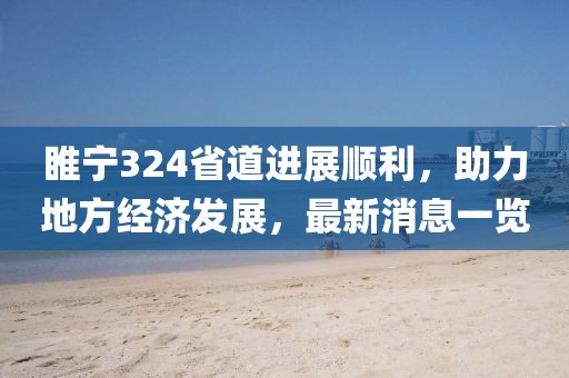 睢宁324省道进展顺利，助力地方经济发展，最新消息一览