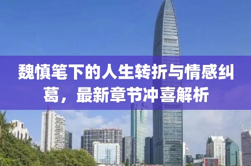 魏慎笔下的人生转折与情感纠葛，最新章节冲喜解析