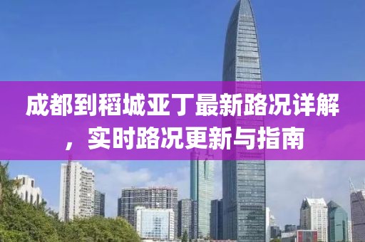 成都到稻城亚丁最新路况详解，实时路况更新与指南