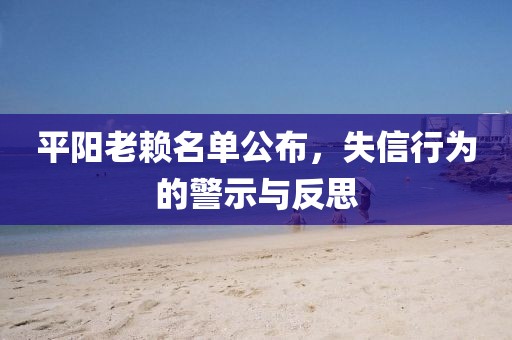 平阳老赖名单公布，失信行为的警示与反思