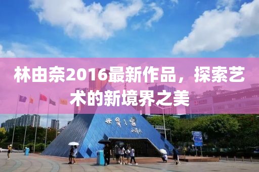 林由奈2016最新作品，探索艺术的新境界之美