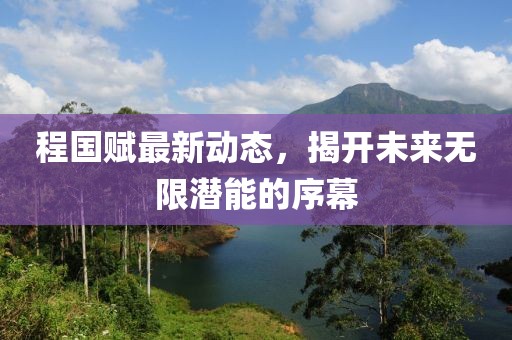程国赋最新动态，揭开未来无限潜能的序幕