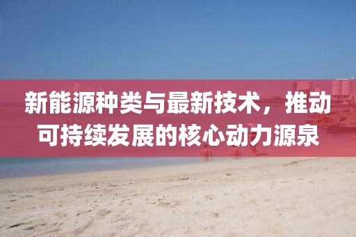 新能源种类与最新技术，推动可持续发展的核心动力源泉
