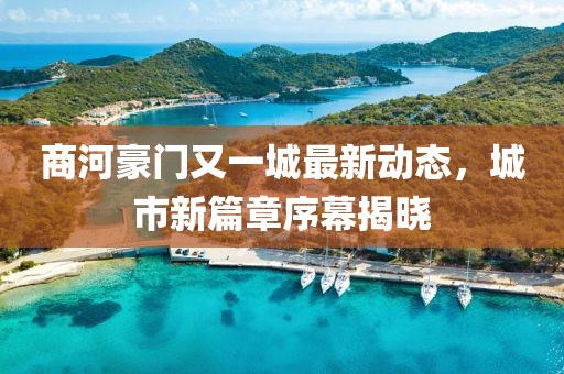 商河豪门又一城最新动态，城市新篇章序幕揭晓