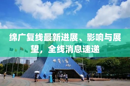 绵广复线最新进展、影响与展望，全线消息速递