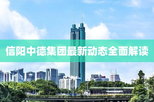 信阳中德集团最新动态全面解读