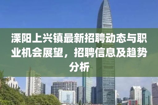 溧阳上兴镇最新招聘动态与职业机会展望，招聘信息及趋势分析