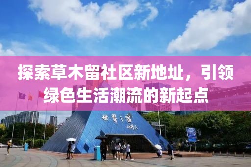 探索草木留社区新地址，引领绿色生活潮流的新起点