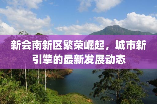 新会南新区繁荣崛起，城市新引擎的最新发展动态