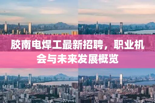 胶南电焊工最新招聘，职业机会与未来发展概览