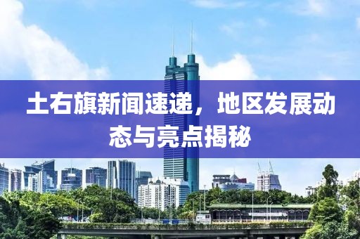 土右旗新闻速递，地区发展动态与亮点揭秘