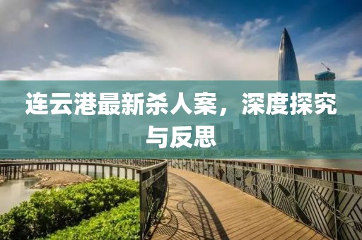 连云港最新杀人案，深度探究与反思