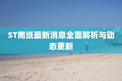 ST南纸最新消息全面解析与动态更新