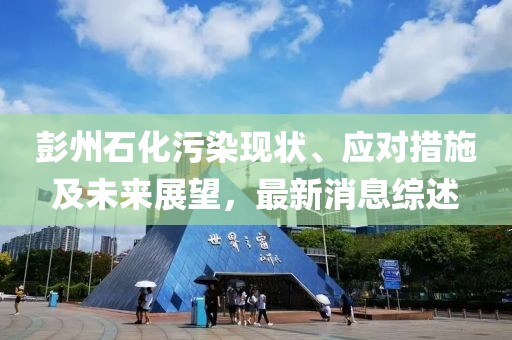 彭州石化污染现状、应对措施及未来展望，最新消息综述