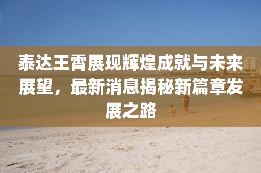 泰达王霄展现辉煌成就与未来展望，最新消息揭秘新篇章发展之路