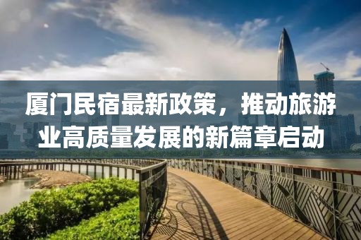 厦门民宿最新政策，推动旅游业高质量发展的新篇章启动