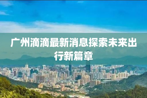 广州滴滴最新消息探索未来出行新篇章