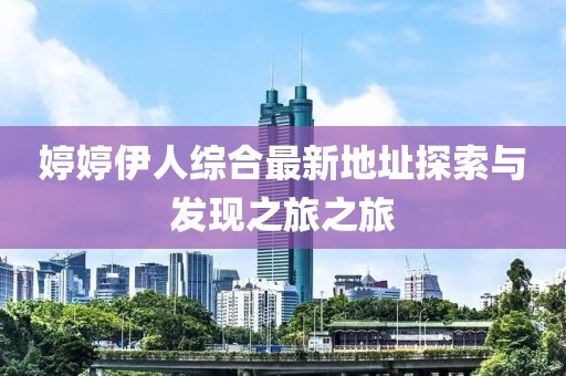 婷婷伊人综合最新地址探索与发现之旅之旅