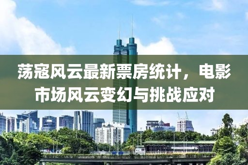 荡寇风云最新票房统计，电影市场风云变幻与挑战应对