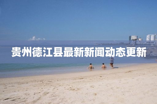 贵州德江县最新新闻动态更新