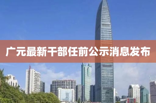 广元最新干部任前公示消息发布