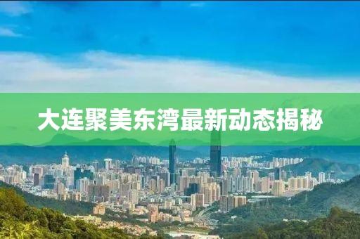 大连聚美东湾最新动态揭秘
